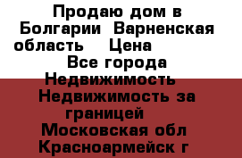 Продаю дом в Болгарии, Варненская область. › Цена ­ 62 000 - Все города Недвижимость » Недвижимость за границей   . Московская обл.,Красноармейск г.